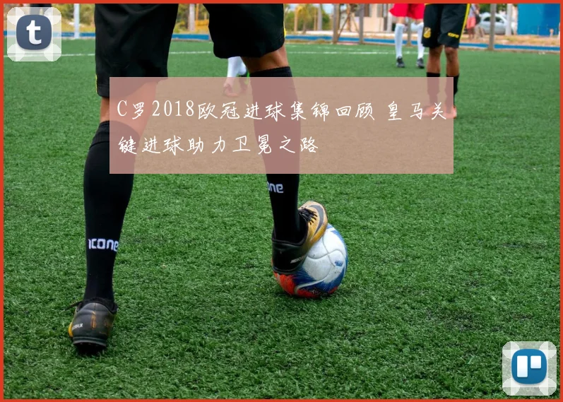 C罗2018欧冠进球集锦回顾 皇马关键进球助力卫冕之路