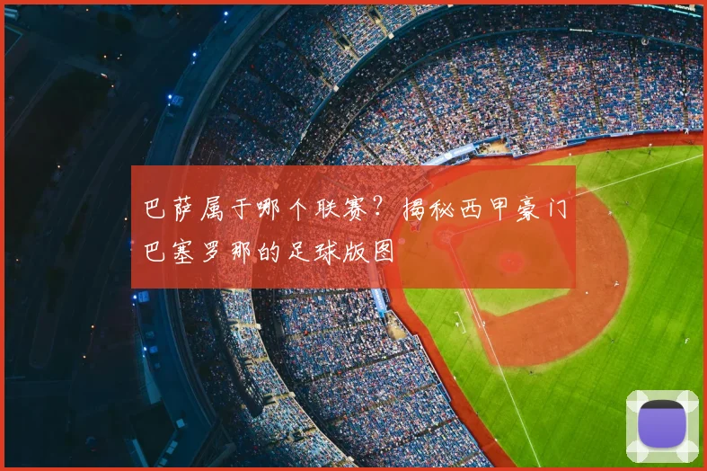 巴萨属于哪个联赛？揭秘西甲豪门巴塞罗那的足球版图