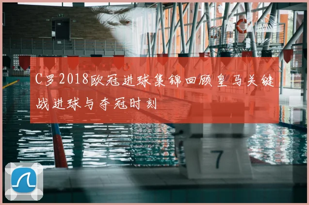 C罗2018欧冠进球集锦回顾皇马关键战进球与夺冠时刻